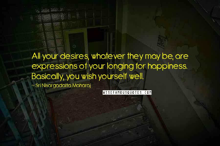 Sri Nisargadatta Maharaj Quotes: All your desires, whatever they may be, are expressions of your longing for happiness. Basically, you wish yourself well.