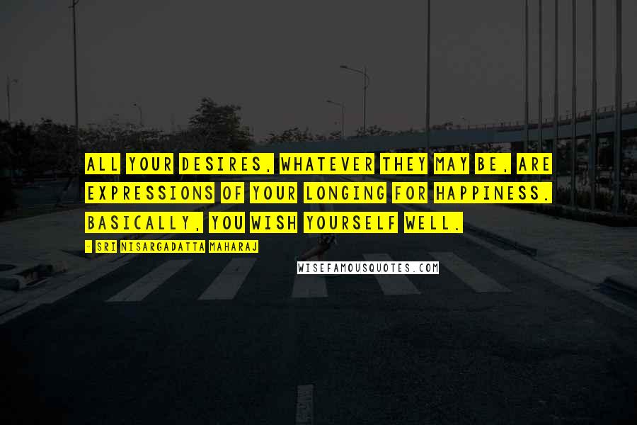 Sri Nisargadatta Maharaj Quotes: All your desires, whatever they may be, are expressions of your longing for happiness. Basically, you wish yourself well.