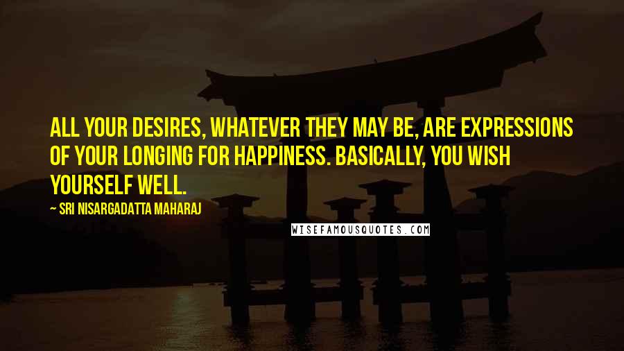 Sri Nisargadatta Maharaj Quotes: All your desires, whatever they may be, are expressions of your longing for happiness. Basically, you wish yourself well.