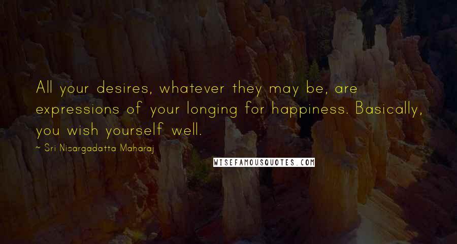 Sri Nisargadatta Maharaj Quotes: All your desires, whatever they may be, are expressions of your longing for happiness. Basically, you wish yourself well.