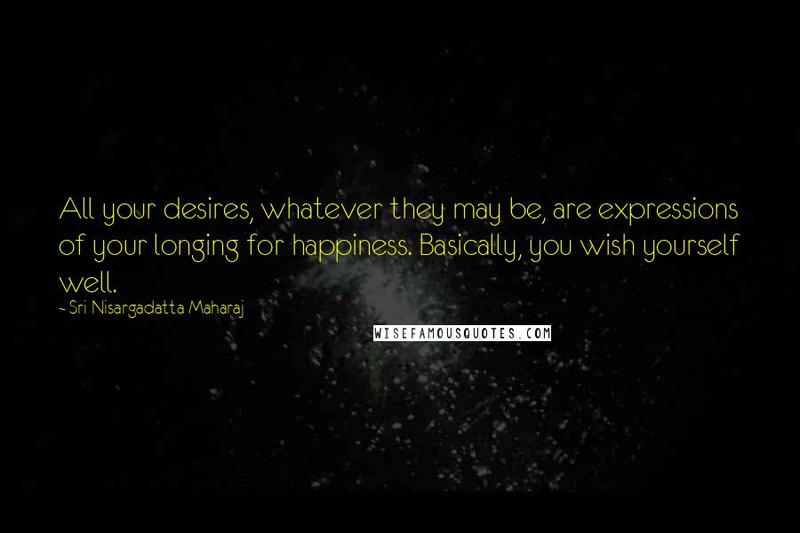 Sri Nisargadatta Maharaj Quotes: All your desires, whatever they may be, are expressions of your longing for happiness. Basically, you wish yourself well.