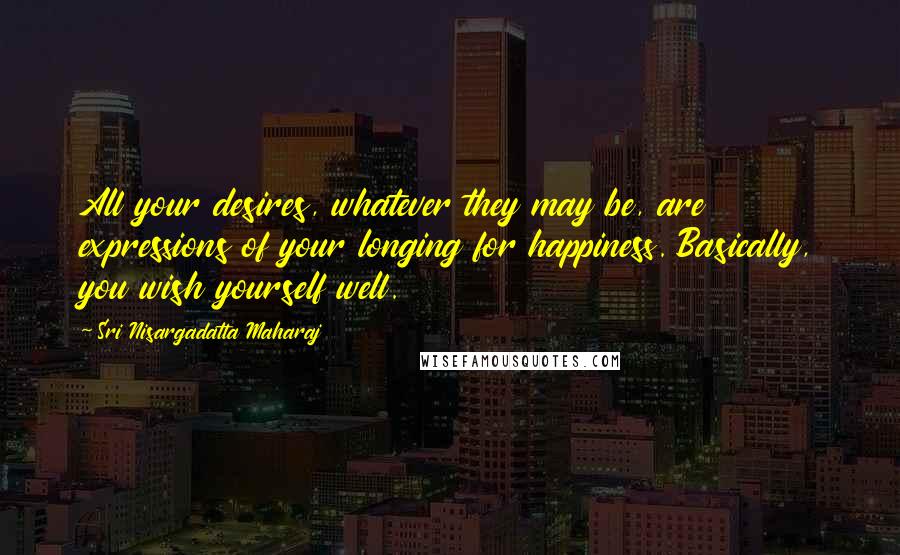 Sri Nisargadatta Maharaj Quotes: All your desires, whatever they may be, are expressions of your longing for happiness. Basically, you wish yourself well.