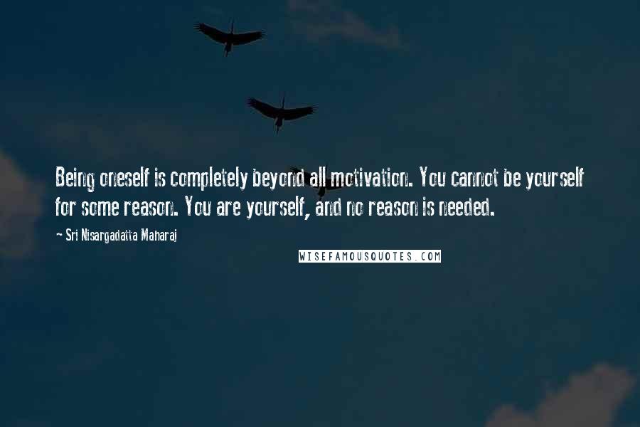 Sri Nisargadatta Maharaj Quotes: Being oneself is completely beyond all motivation. You cannot be yourself for some reason. You are yourself, and no reason is needed.