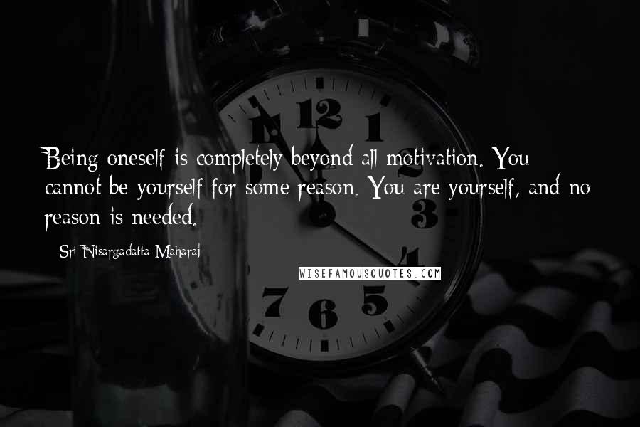 Sri Nisargadatta Maharaj Quotes: Being oneself is completely beyond all motivation. You cannot be yourself for some reason. You are yourself, and no reason is needed.