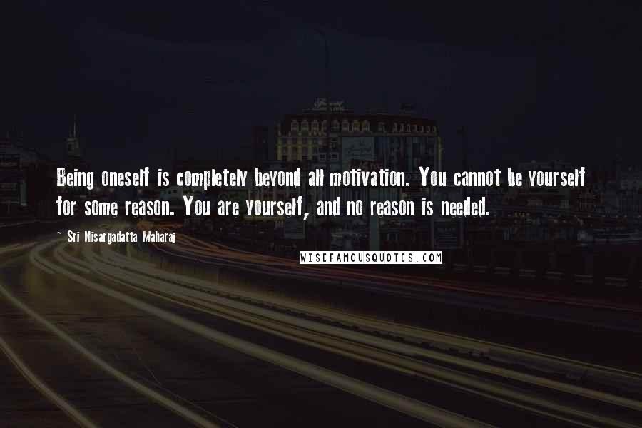 Sri Nisargadatta Maharaj Quotes: Being oneself is completely beyond all motivation. You cannot be yourself for some reason. You are yourself, and no reason is needed.