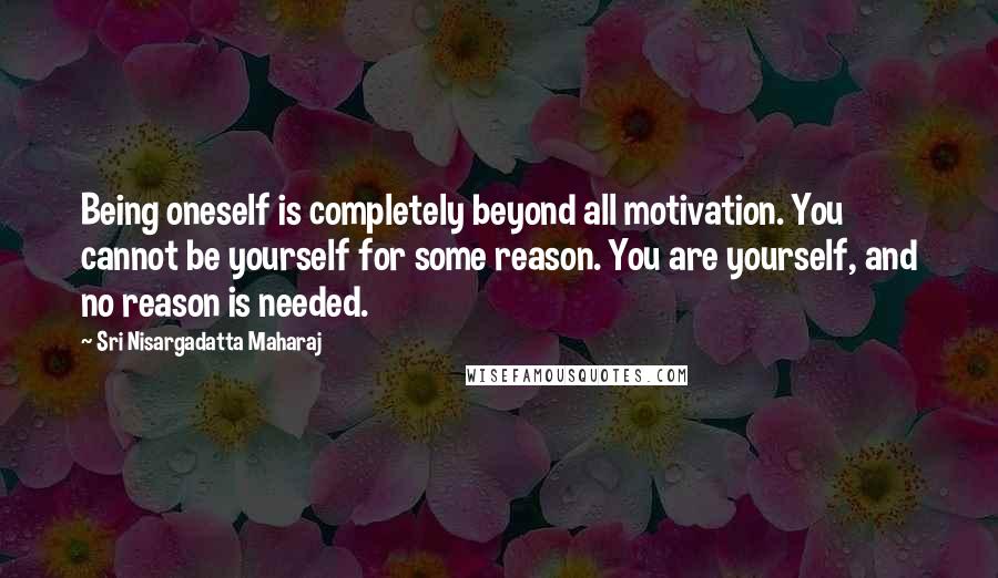 Sri Nisargadatta Maharaj Quotes: Being oneself is completely beyond all motivation. You cannot be yourself for some reason. You are yourself, and no reason is needed.