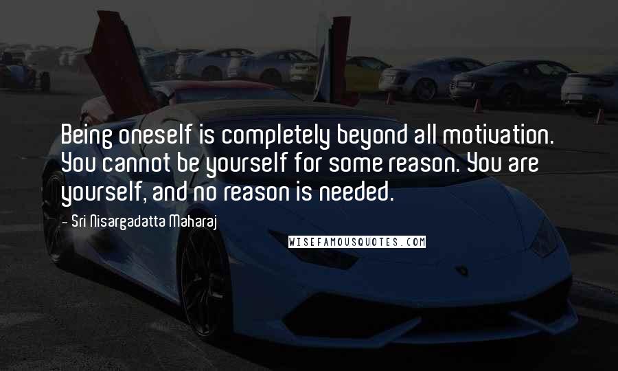 Sri Nisargadatta Maharaj Quotes: Being oneself is completely beyond all motivation. You cannot be yourself for some reason. You are yourself, and no reason is needed.