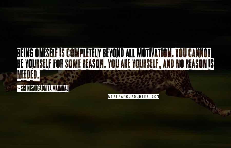 Sri Nisargadatta Maharaj Quotes: Being oneself is completely beyond all motivation. You cannot be yourself for some reason. You are yourself, and no reason is needed.