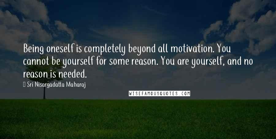 Sri Nisargadatta Maharaj Quotes: Being oneself is completely beyond all motivation. You cannot be yourself for some reason. You are yourself, and no reason is needed.