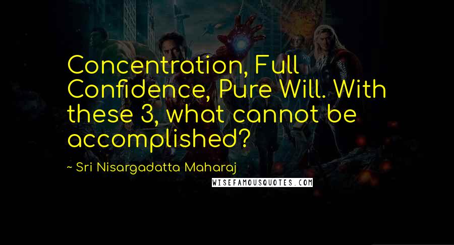 Sri Nisargadatta Maharaj Quotes: Concentration, Full Confidence, Pure Will. With these 3, what cannot be accomplished?