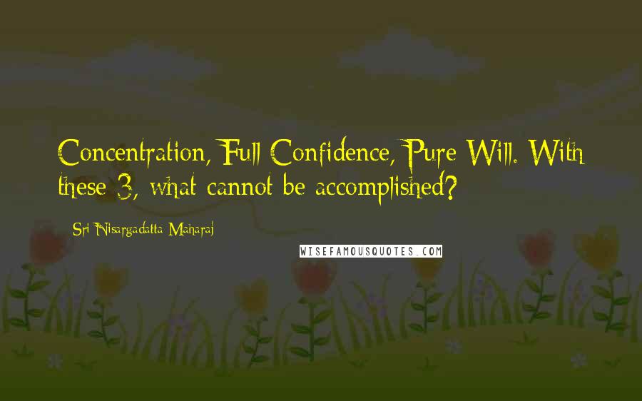 Sri Nisargadatta Maharaj Quotes: Concentration, Full Confidence, Pure Will. With these 3, what cannot be accomplished?