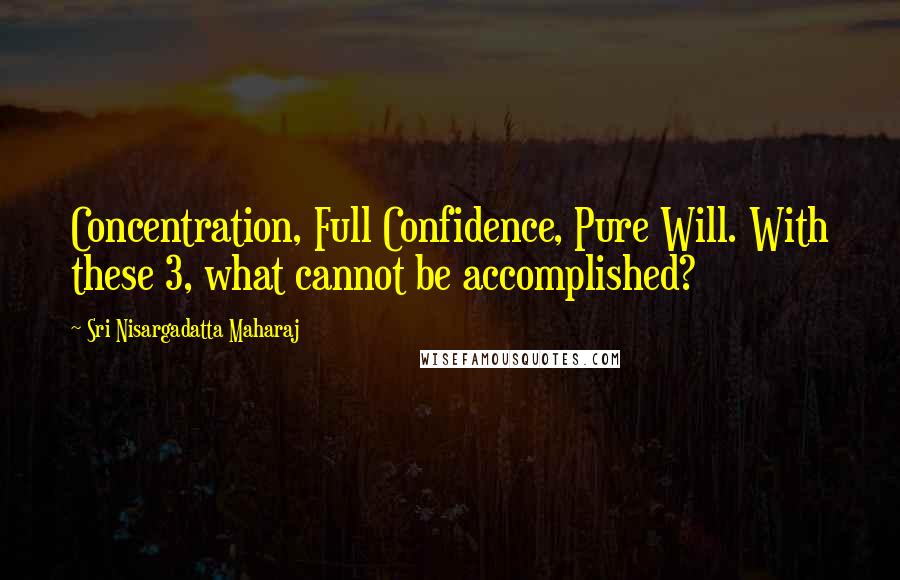 Sri Nisargadatta Maharaj Quotes: Concentration, Full Confidence, Pure Will. With these 3, what cannot be accomplished?