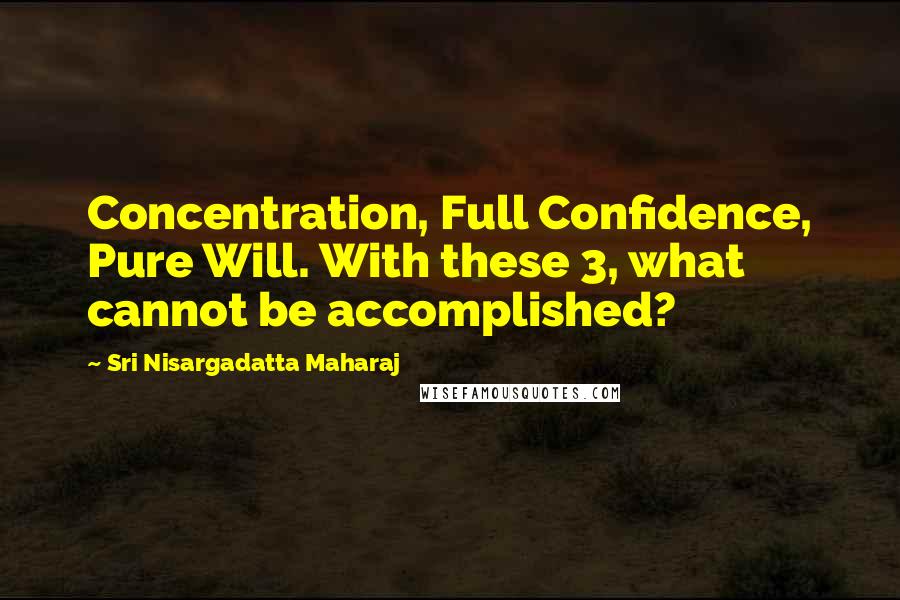 Sri Nisargadatta Maharaj Quotes: Concentration, Full Confidence, Pure Will. With these 3, what cannot be accomplished?