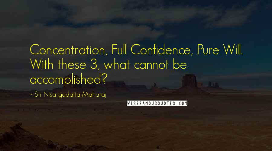 Sri Nisargadatta Maharaj Quotes: Concentration, Full Confidence, Pure Will. With these 3, what cannot be accomplished?