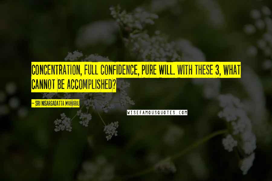 Sri Nisargadatta Maharaj Quotes: Concentration, Full Confidence, Pure Will. With these 3, what cannot be accomplished?