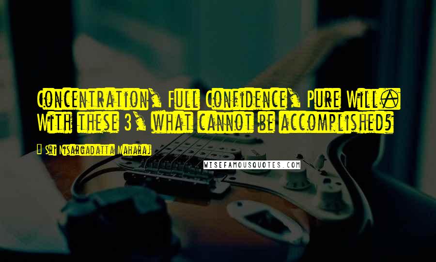 Sri Nisargadatta Maharaj Quotes: Concentration, Full Confidence, Pure Will. With these 3, what cannot be accomplished?