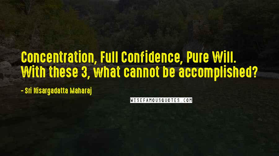 Sri Nisargadatta Maharaj Quotes: Concentration, Full Confidence, Pure Will. With these 3, what cannot be accomplished?