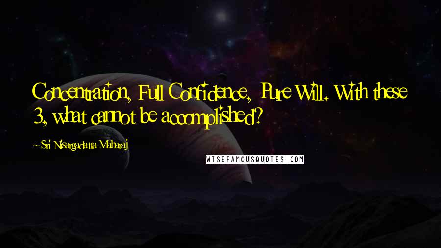 Sri Nisargadatta Maharaj Quotes: Concentration, Full Confidence, Pure Will. With these 3, what cannot be accomplished?