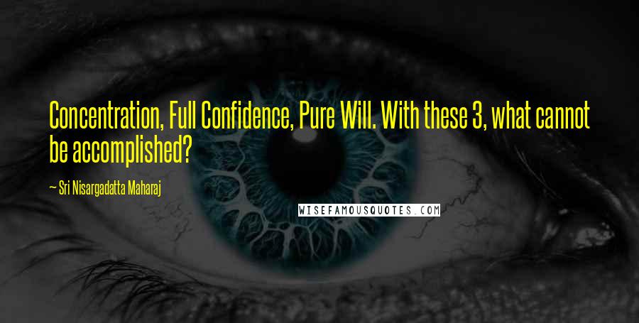 Sri Nisargadatta Maharaj Quotes: Concentration, Full Confidence, Pure Will. With these 3, what cannot be accomplished?