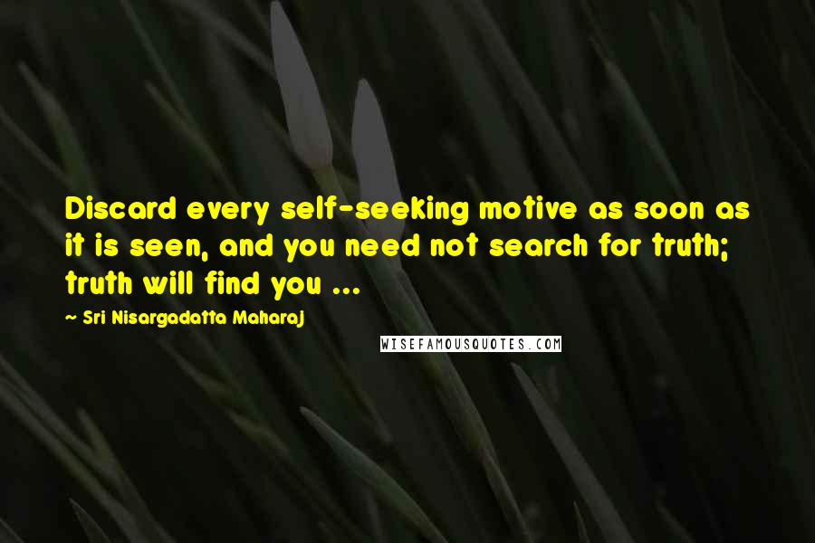 Sri Nisargadatta Maharaj Quotes: Discard every self-seeking motive as soon as it is seen, and you need not search for truth; truth will find you ...