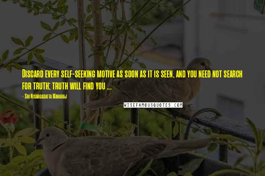 Sri Nisargadatta Maharaj Quotes: Discard every self-seeking motive as soon as it is seen, and you need not search for truth; truth will find you ...