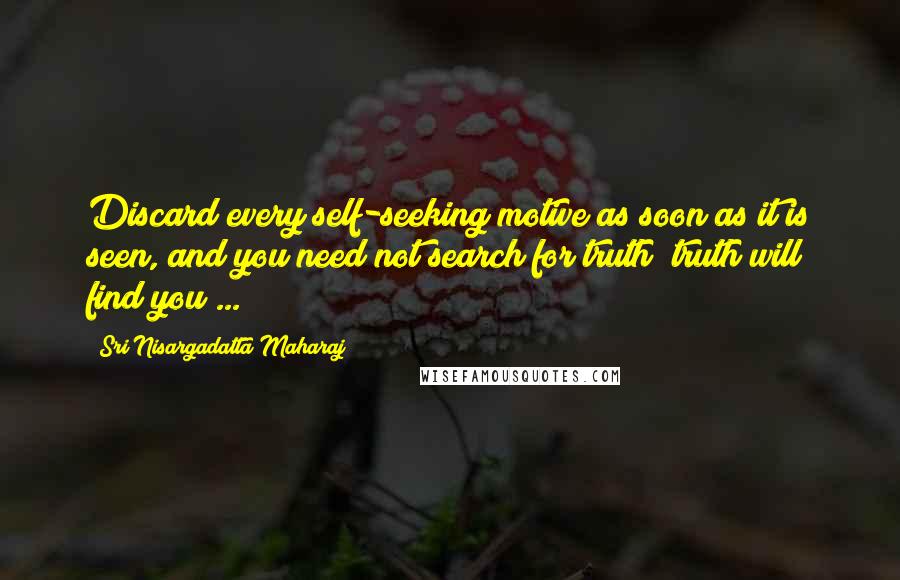 Sri Nisargadatta Maharaj Quotes: Discard every self-seeking motive as soon as it is seen, and you need not search for truth; truth will find you ...