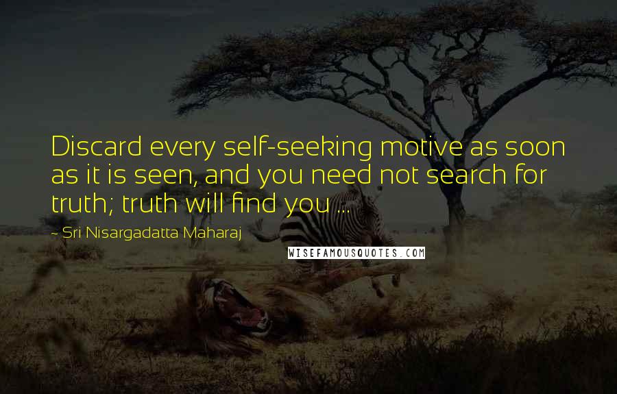 Sri Nisargadatta Maharaj Quotes: Discard every self-seeking motive as soon as it is seen, and you need not search for truth; truth will find you ...