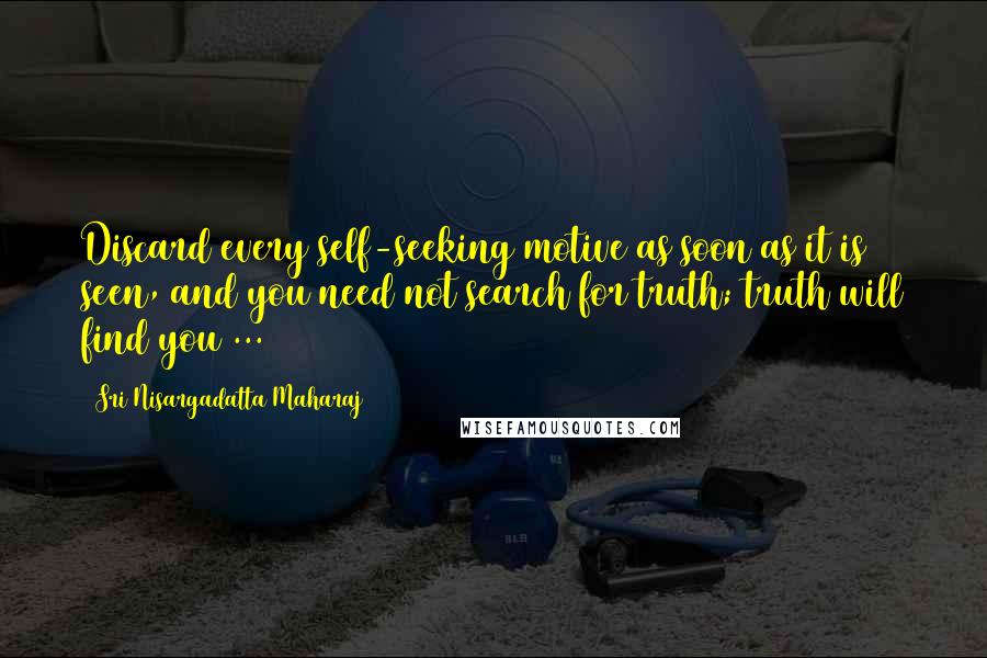 Sri Nisargadatta Maharaj Quotes: Discard every self-seeking motive as soon as it is seen, and you need not search for truth; truth will find you ...