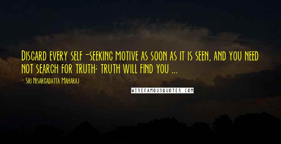 Sri Nisargadatta Maharaj Quotes: Discard every self-seeking motive as soon as it is seen, and you need not search for truth; truth will find you ...