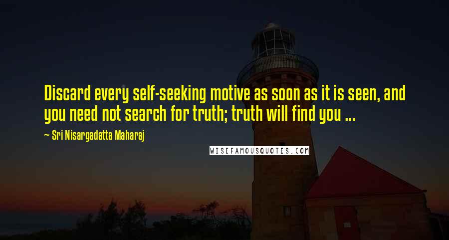 Sri Nisargadatta Maharaj Quotes: Discard every self-seeking motive as soon as it is seen, and you need not search for truth; truth will find you ...