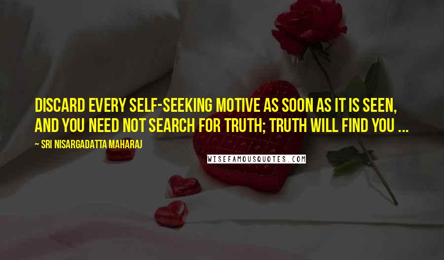 Sri Nisargadatta Maharaj Quotes: Discard every self-seeking motive as soon as it is seen, and you need not search for truth; truth will find you ...
