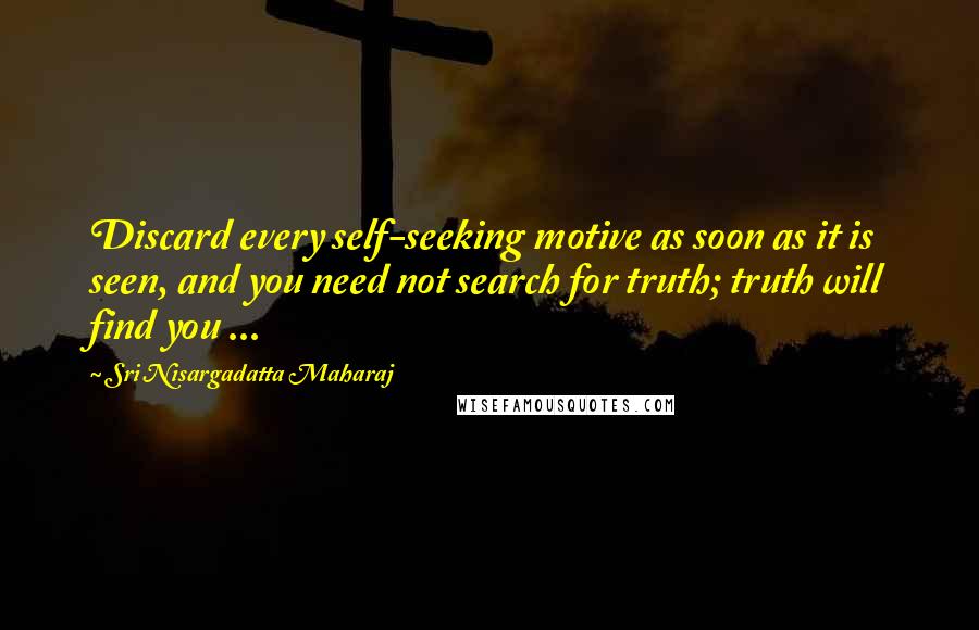 Sri Nisargadatta Maharaj Quotes: Discard every self-seeking motive as soon as it is seen, and you need not search for truth; truth will find you ...