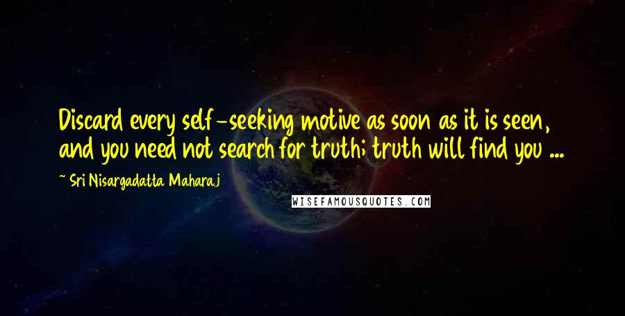 Sri Nisargadatta Maharaj Quotes: Discard every self-seeking motive as soon as it is seen, and you need not search for truth; truth will find you ...