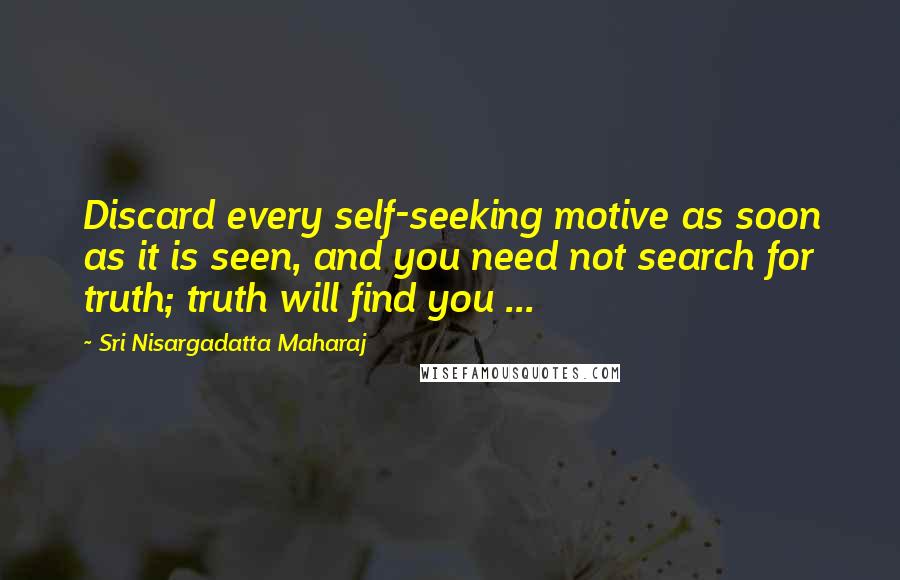 Sri Nisargadatta Maharaj Quotes: Discard every self-seeking motive as soon as it is seen, and you need not search for truth; truth will find you ...