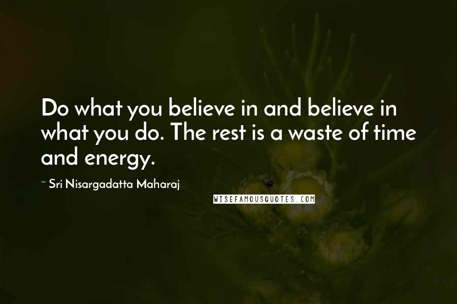 Sri Nisargadatta Maharaj Quotes: Do what you believe in and believe in what you do. The rest is a waste of time and energy.
