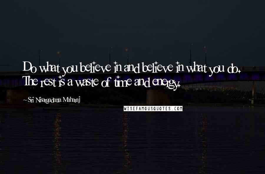 Sri Nisargadatta Maharaj Quotes: Do what you believe in and believe in what you do. The rest is a waste of time and energy.