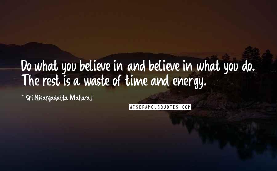 Sri Nisargadatta Maharaj Quotes: Do what you believe in and believe in what you do. The rest is a waste of time and energy.