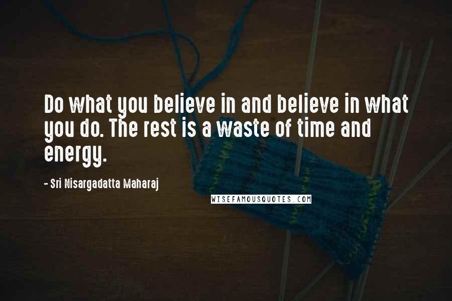 Sri Nisargadatta Maharaj Quotes: Do what you believe in and believe in what you do. The rest is a waste of time and energy.