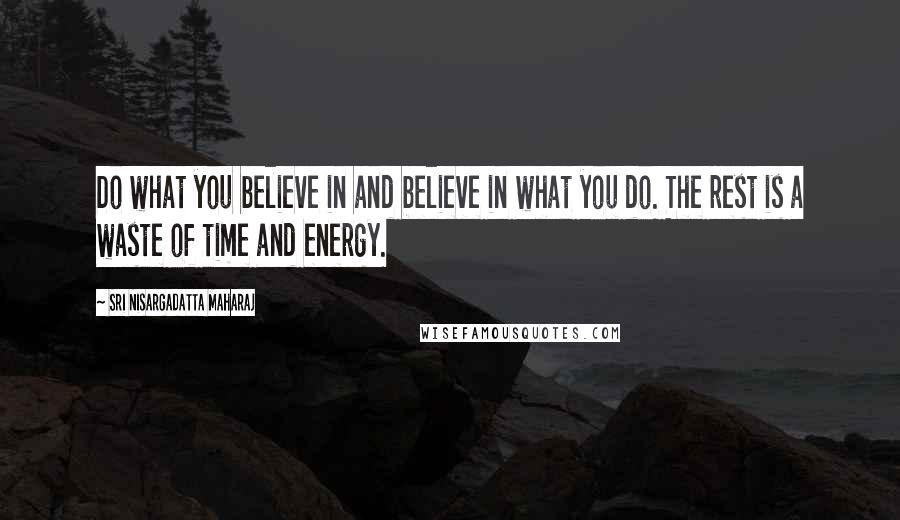 Sri Nisargadatta Maharaj Quotes: Do what you believe in and believe in what you do. The rest is a waste of time and energy.