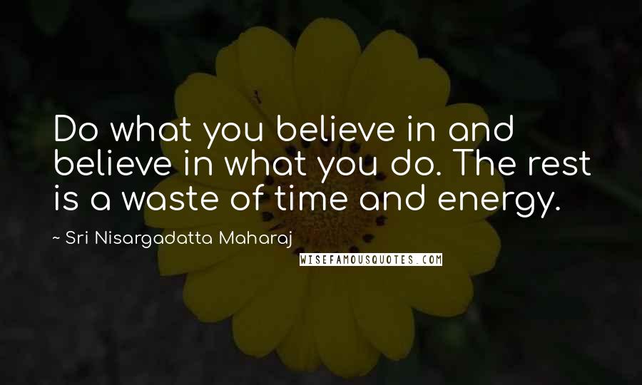 Sri Nisargadatta Maharaj Quotes: Do what you believe in and believe in what you do. The rest is a waste of time and energy.