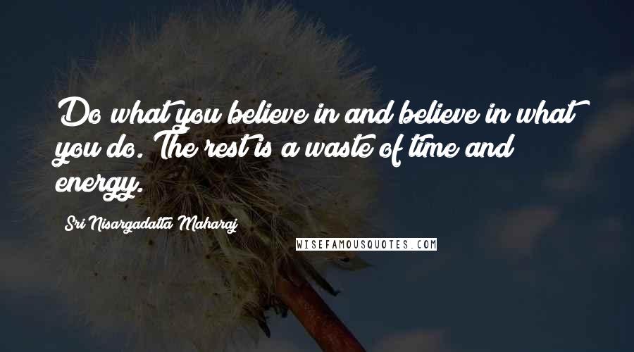 Sri Nisargadatta Maharaj Quotes: Do what you believe in and believe in what you do. The rest is a waste of time and energy.