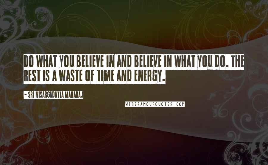 Sri Nisargadatta Maharaj Quotes: Do what you believe in and believe in what you do. The rest is a waste of time and energy.