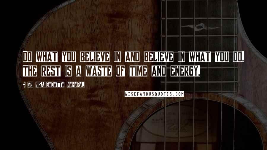 Sri Nisargadatta Maharaj Quotes: Do what you believe in and believe in what you do. The rest is a waste of time and energy.