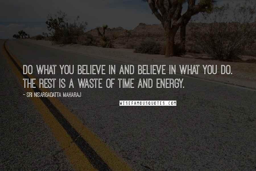 Sri Nisargadatta Maharaj Quotes: Do what you believe in and believe in what you do. The rest is a waste of time and energy.