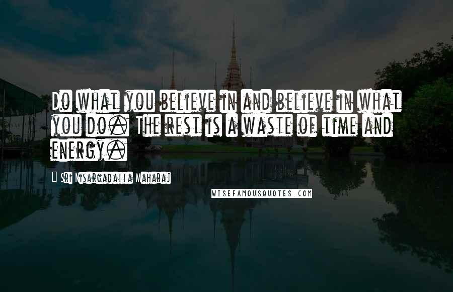 Sri Nisargadatta Maharaj Quotes: Do what you believe in and believe in what you do. The rest is a waste of time and energy.