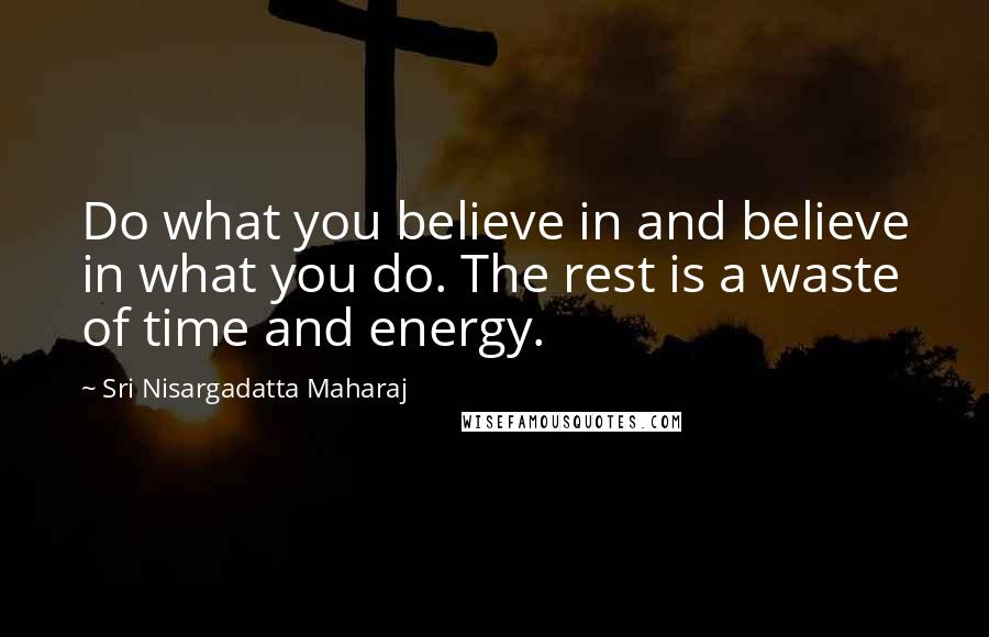 Sri Nisargadatta Maharaj Quotes: Do what you believe in and believe in what you do. The rest is a waste of time and energy.