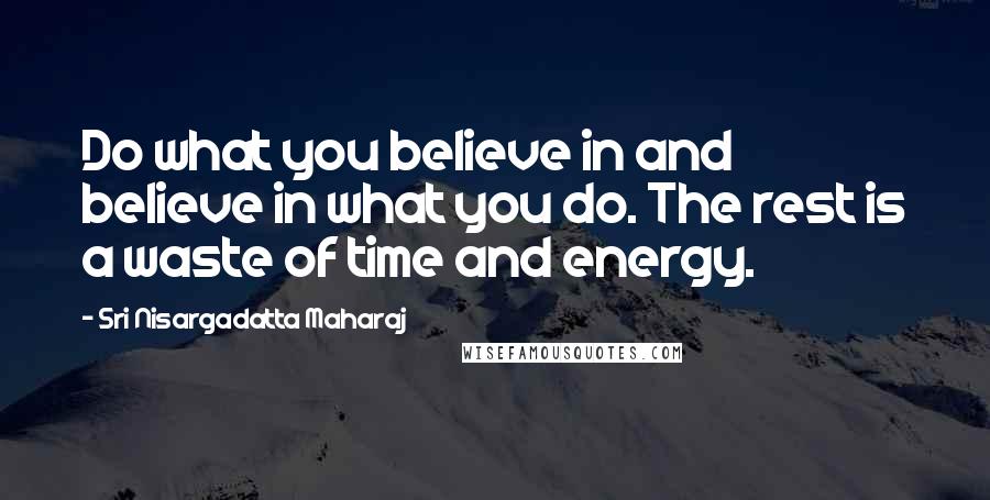 Sri Nisargadatta Maharaj Quotes: Do what you believe in and believe in what you do. The rest is a waste of time and energy.