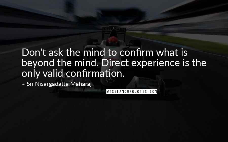 Sri Nisargadatta Maharaj Quotes: Don't ask the mind to confirm what is beyond the mind. Direct experience is the only valid confirmation.