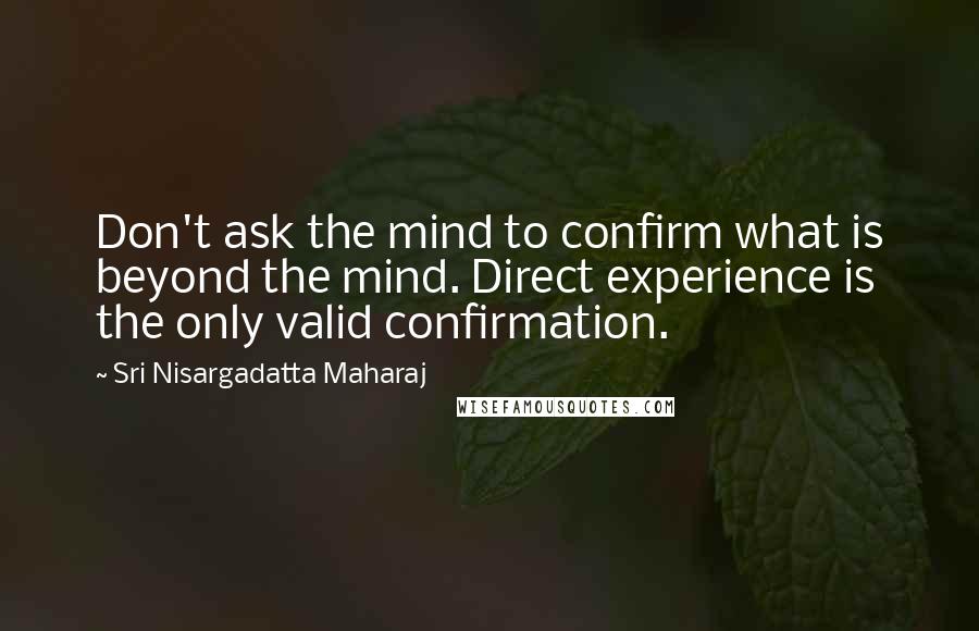 Sri Nisargadatta Maharaj Quotes: Don't ask the mind to confirm what is beyond the mind. Direct experience is the only valid confirmation.