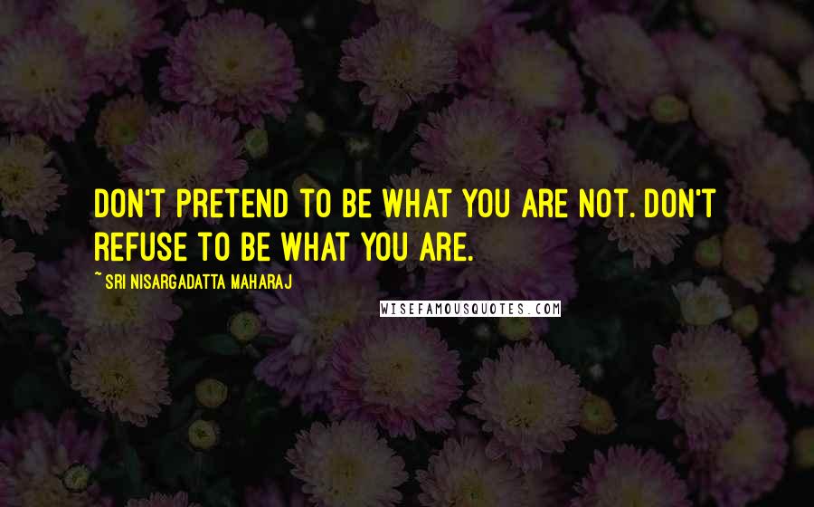 Sri Nisargadatta Maharaj Quotes: Don't pretend to be what you are not. Don't refuse to be what you are.